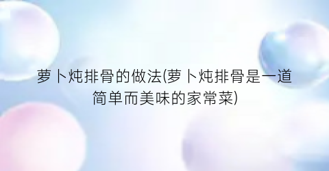 萝卜炖排骨的做法(萝卜炖排骨是一道简单而美味的家常菜)