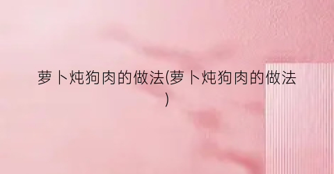萝卜炖狗肉的做法(萝卜炖狗肉的做法)