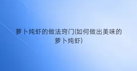 “萝卜炖虾的做法窍门(如何做出美味的萝卜炖虾)