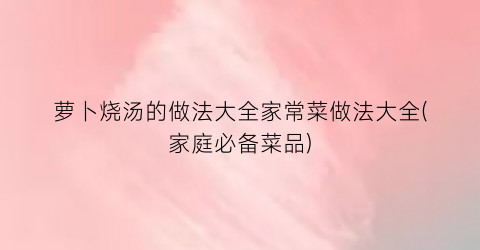 萝卜烧汤的做法大全家常菜做法大全(家庭必备菜品)
