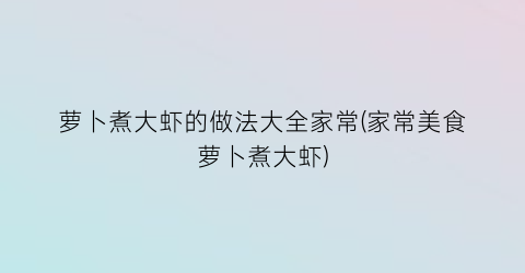 萝卜煮大虾的做法大全家常(家常美食萝卜煮大虾)