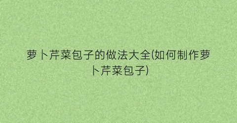 萝卜芹菜包子的做法大全(如何制作萝卜芹菜包子)