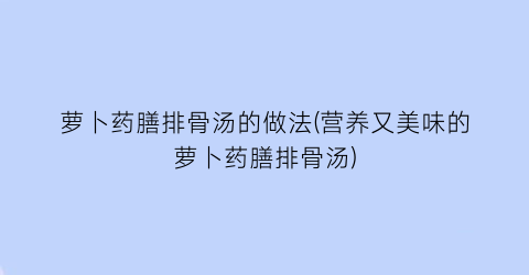 萝卜药膳排骨汤的做法(营养又美味的萝卜药膳排骨汤)