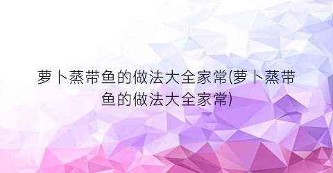 萝卜蒸带鱼的做法大全家常(萝卜蒸带鱼的做法大全家常)