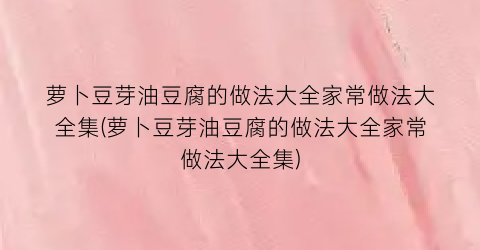 萝卜豆芽油豆腐的做法大全家常做法大全集(萝卜豆芽油豆腐的做法大全家常做法大全集)