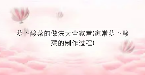 萝卜酸菜的做法大全家常(家常萝卜酸菜的制作过程)