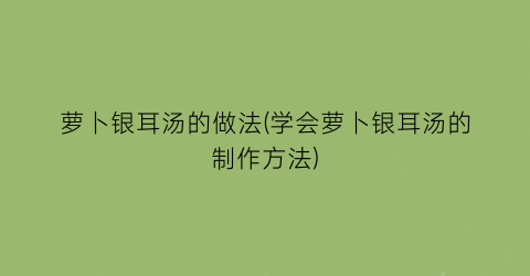 “萝卜银耳汤的做法(学会萝卜银耳汤的制作方法)