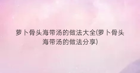 “萝卜骨头海带汤的做法大全(萝卜骨头海带汤的做法分享)