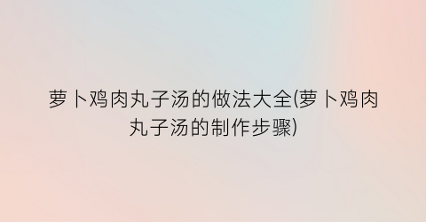萝卜鸡肉丸子汤的做法大全(萝卜鸡肉丸子汤的制作步骤)