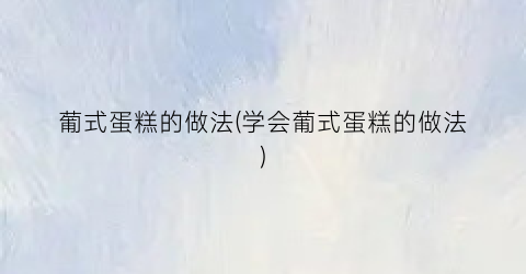 “葡式蛋糕的做法(学会葡式蛋糕的做法)