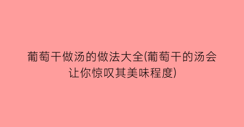 “葡萄干做汤的做法大全(葡萄干的汤会让你惊叹其美味程度)