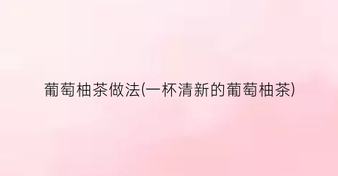 葡萄柚茶做法(一杯清新的葡萄柚茶)