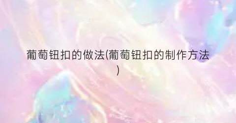 葡萄钮扣的做法(葡萄钮扣的制作方法)