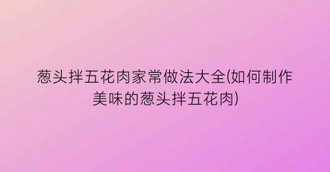 葱头拌五花肉家常做法大全(如何制作美味的葱头拌五花肉)