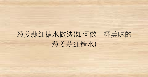 “葱姜蒜红糖水做法(如何做一杯美味的葱姜蒜红糖水)