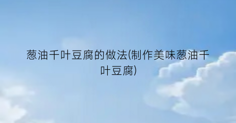 葱油千叶豆腐的做法(制作美味葱油千叶豆腐)
