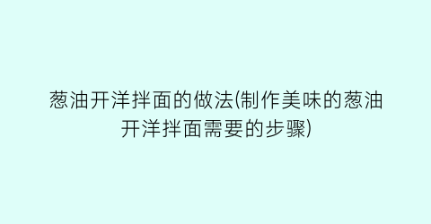 葱油开洋拌面的做法(制作美味的葱油开洋拌面需要的步骤)