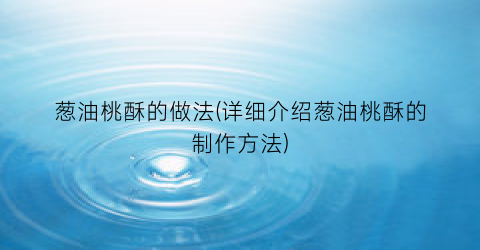 “葱油桃酥的做法(详细介绍葱油桃酥的制作方法)