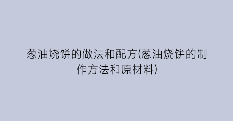 “葱油烧饼的做法和配方(葱油烧饼的制作方法和原材料)