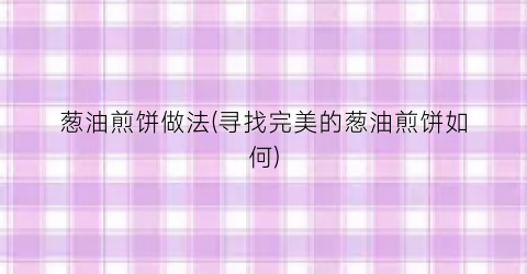 葱油煎饼做法(寻找完美的葱油煎饼如何)