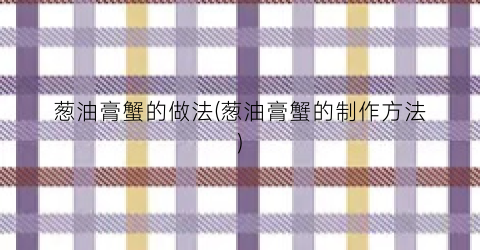 葱油膏蟹的做法(葱油膏蟹的制作方法)