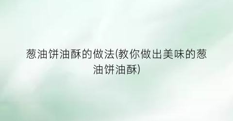 “葱油饼油酥的做法(教你做出美味的葱油饼油酥)