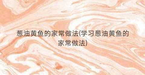 葱油黄鱼的家常做法(学习葱油黄鱼的家常做法)