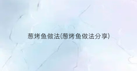 “葱烤鱼做法(葱烤鱼做法分享)