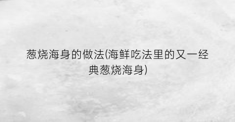 “葱烧海身的做法(海鲜吃法里的又一经典葱烧海身)