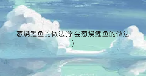 “葱烧鲤鱼的做法(学会葱烧鲤鱼的做法)