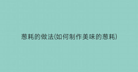 葱耗的做法(如何制作美味的葱耗)