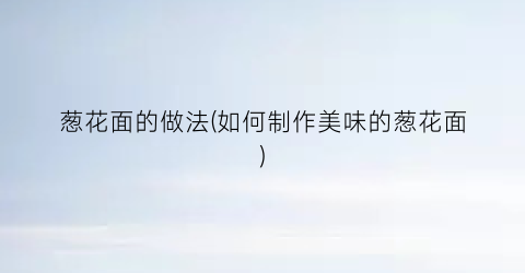 葱花面的做法(如何制作美味的葱花面)