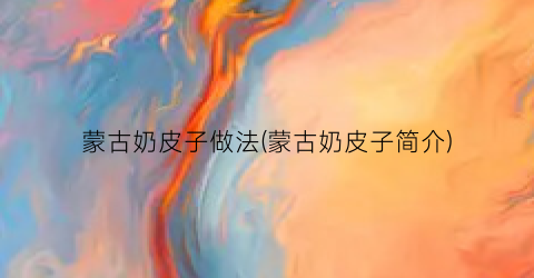 蒙古奶皮子做法(蒙古奶皮子简介)