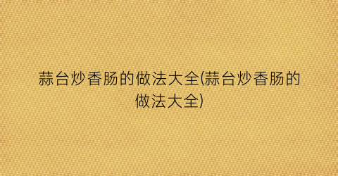 蒜台炒香肠的做法大全(蒜台炒香肠的做法大全)