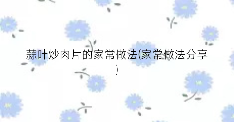 蒜叶炒肉片的家常做法(家常做法分享)