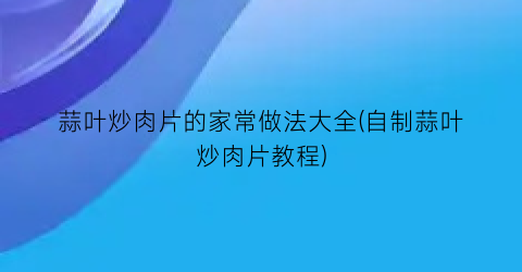 蒜叶炒肉片的家常做法大全(自制蒜叶炒肉片教程)