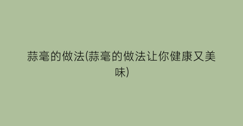 “蒜毫的做法(蒜毫的做法让你健康又美味)