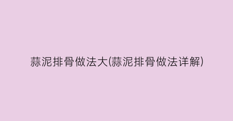 蒜泥排骨做法大(蒜泥排骨做法详解)