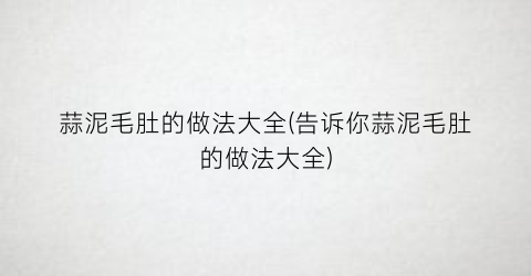 蒜泥毛肚的做法大全(告诉你蒜泥毛肚的做法大全)