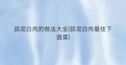 “蒜泥白肉的做法大全(蒜泥白肉最佳下酒菜)