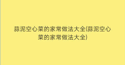 “蒜泥空心菜的家常做法大全(蒜泥空心菜的家常做法大全)