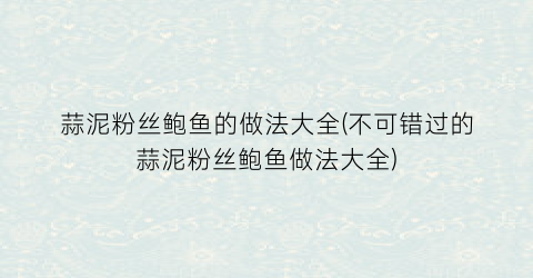 蒜泥粉丝鲍鱼的做法大全(不可错过的蒜泥粉丝鲍鱼做法大全)