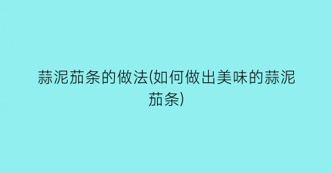 “蒜泥茄条的做法(如何做出美味的蒜泥茄条)