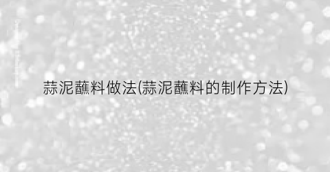 蒜泥蘸料做法(蒜泥蘸料的制作方法)