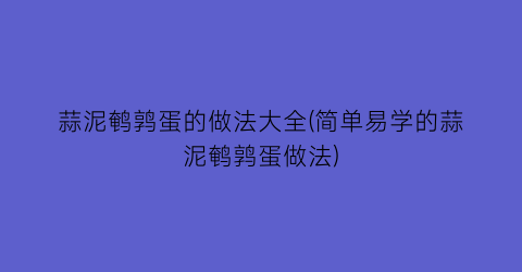 蒜泥鹌鹑蛋的做法大全(简单易学的蒜泥鹌鹑蛋做法)