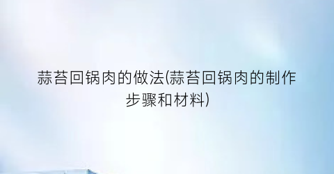 蒜苔回锅肉的做法(蒜苔回锅肉的制作步骤和材料)