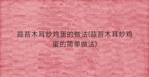 “蒜苔木耳炒鸡蛋的做法(蒜苔木耳炒鸡蛋的简单做法)