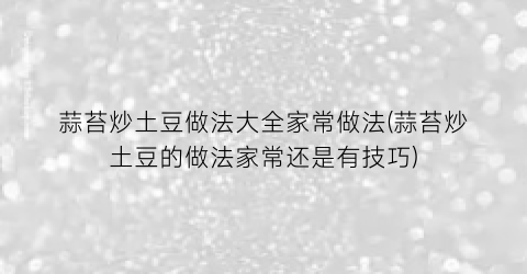 “蒜苔炒土豆做法大全家常做法(蒜苔炒土豆的做法家常还是有技巧)