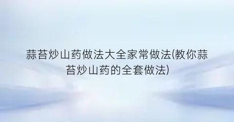 蒜苔炒山药做法大全家常做法(教你蒜苔炒山药的全套做法)