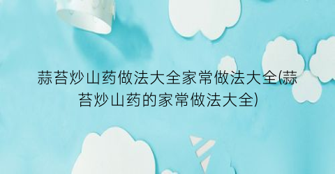 蒜苔炒山药做法大全家常做法大全(蒜苔炒山药的家常做法大全)